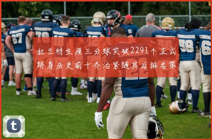 杜兰特生涯三分球突破2291个正式跻身历史前十乔治紧随其后排名第九