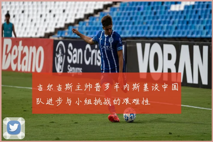 吉尔吉斯主帅普罗辛内斯基谈中国队进步与小组挑战的艰难性