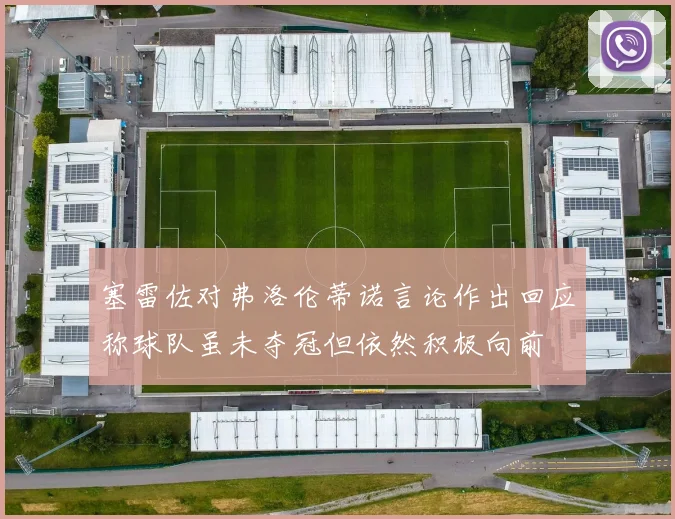 塞雷佐对弗洛伦蒂诺言论作出回应称球队虽未夺冠但依然积极向前