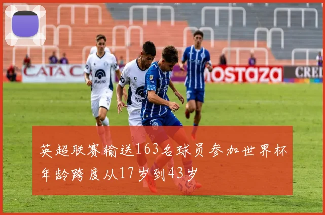 英超联赛输送163名球员参加世界杯年龄跨度从17岁到43岁