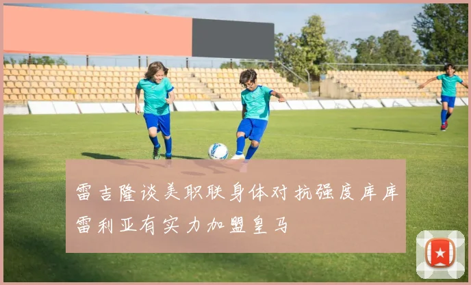 雷吉隆谈美职联身体对抗强度库库雷利亚有实力加盟皇马