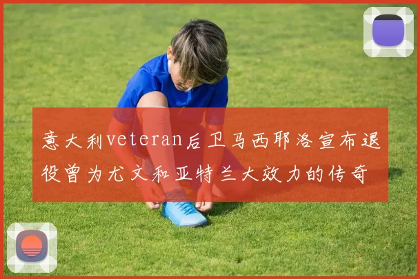 意大利veteran后卫马西耶洛宣布退役曾为尤文和亚特兰大效力的传奇球员