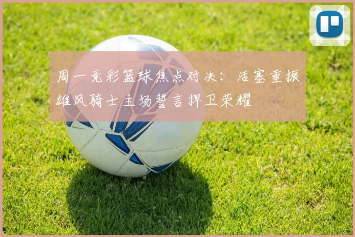 周一竞彩篮球焦点对决：活塞重振雄风骑士主场誓言捍卫荣耀