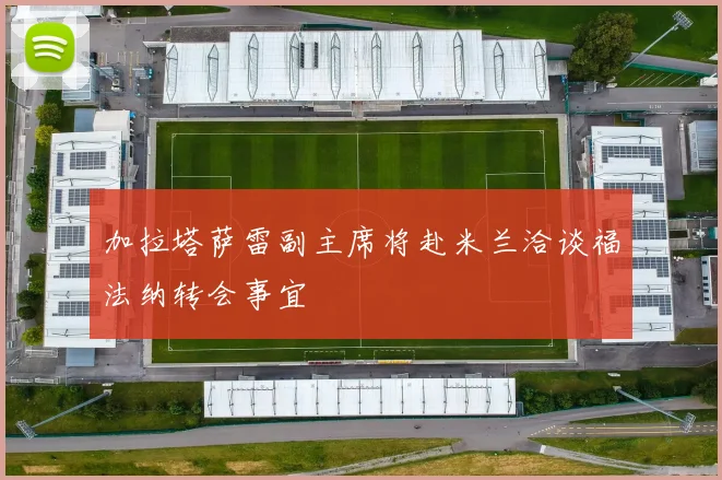 加拉塔萨雷副主席将赴米兰洽谈福法纳转会事宜
