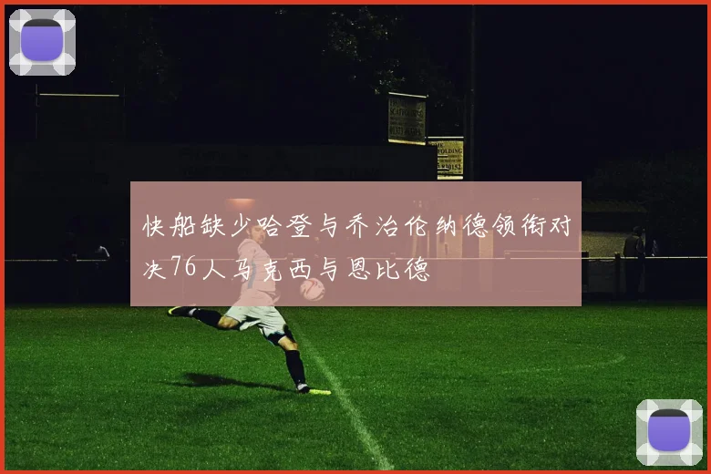 快船缺少哈登与乔治伦纳德领衔对决76人马克西与恩比德