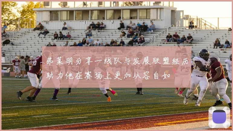 弗莱明分享一线队与发展联盟经历助力他在赛场上更加从容自如