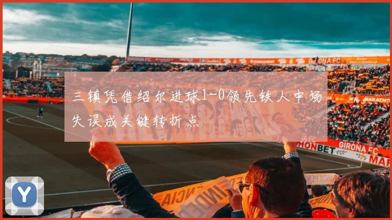 三镇凭借绍尔进球1-0领先铁人中场失误成关键转折点