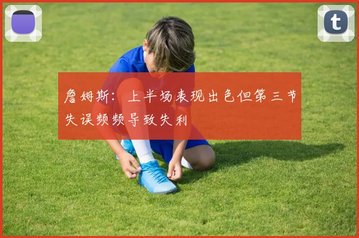 詹姆斯：上半场表现出色但第三节失误频频导致失利