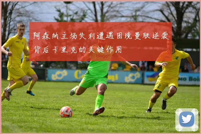 阿森纳主场失利遭遇困境曼联逆袭背后卡里克的关键作用