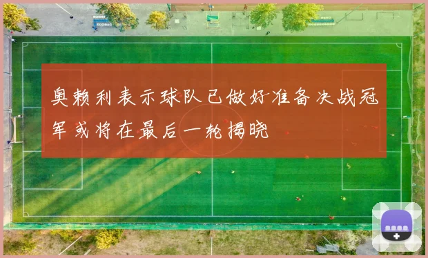 奥赖利表示球队已做好准备决战冠军或将在最后一轮揭晓