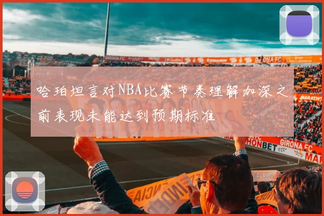 哈珀坦言对NBA比赛节奏理解加深之前表现未能达到预期标准