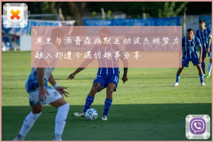 库里与汤普森幽默互动波杰姆努力融入却遭冷遇的趣事分享